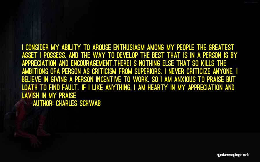 Charles Schwab Quotes: I Consider My Ability To Arouse Enthusiasm Among My People The Greatest Asset I Possess, And The Way To Develop