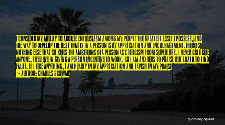Charles Schwab Quotes: I Consider My Ability To Arouse Enthusiasm Among My People The Greatest Asset I Possess, And The Way To Develop