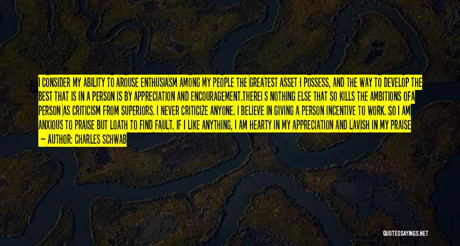 Charles Schwab Quotes: I Consider My Ability To Arouse Enthusiasm Among My People The Greatest Asset I Possess, And The Way To Develop