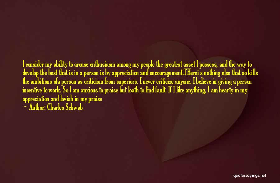 Charles Schwab Quotes: I Consider My Ability To Arouse Enthusiasm Among My People The Greatest Asset I Possess, And The Way To Develop
