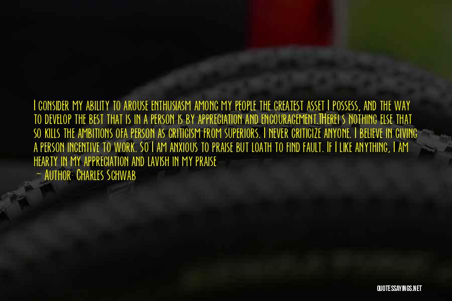 Charles Schwab Quotes: I Consider My Ability To Arouse Enthusiasm Among My People The Greatest Asset I Possess, And The Way To Develop