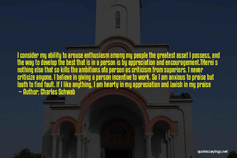 Charles Schwab Quotes: I Consider My Ability To Arouse Enthusiasm Among My People The Greatest Asset I Possess, And The Way To Develop