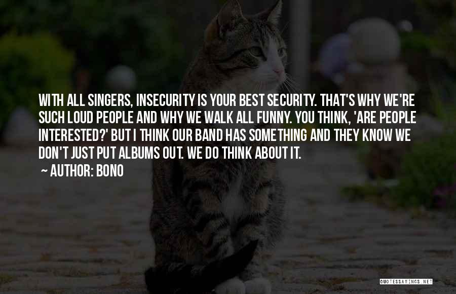 Bono Quotes: With All Singers, Insecurity Is Your Best Security. That's Why We're Such Loud People And Why We Walk All Funny.