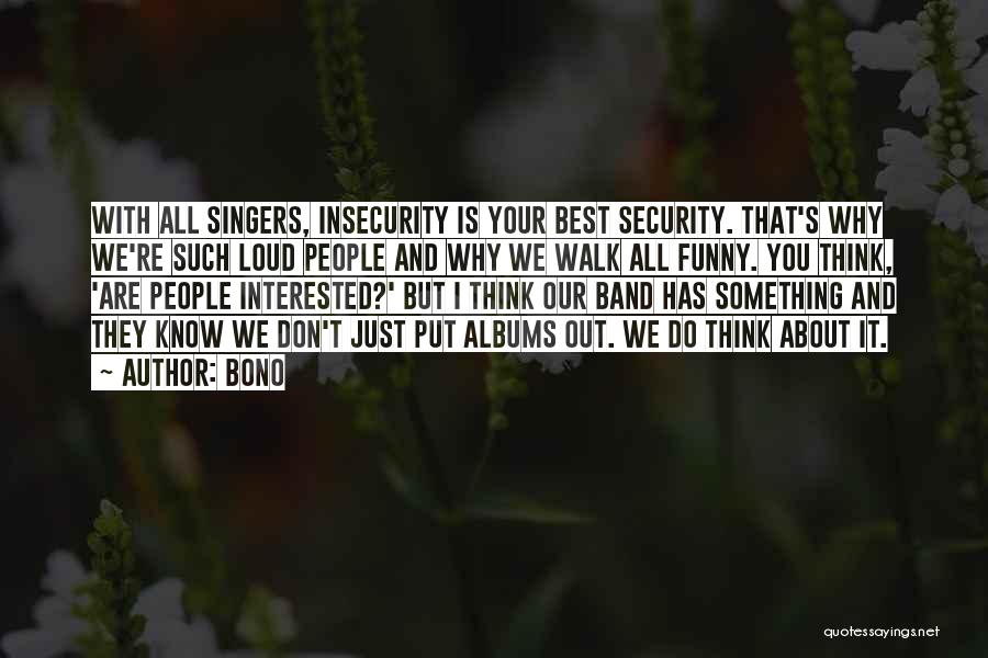 Bono Quotes: With All Singers, Insecurity Is Your Best Security. That's Why We're Such Loud People And Why We Walk All Funny.