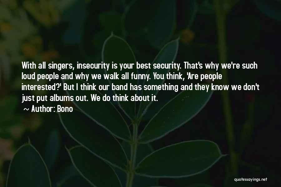 Bono Quotes: With All Singers, Insecurity Is Your Best Security. That's Why We're Such Loud People And Why We Walk All Funny.