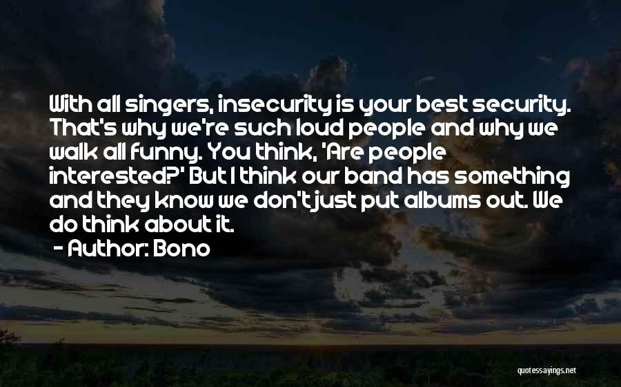 Bono Quotes: With All Singers, Insecurity Is Your Best Security. That's Why We're Such Loud People And Why We Walk All Funny.