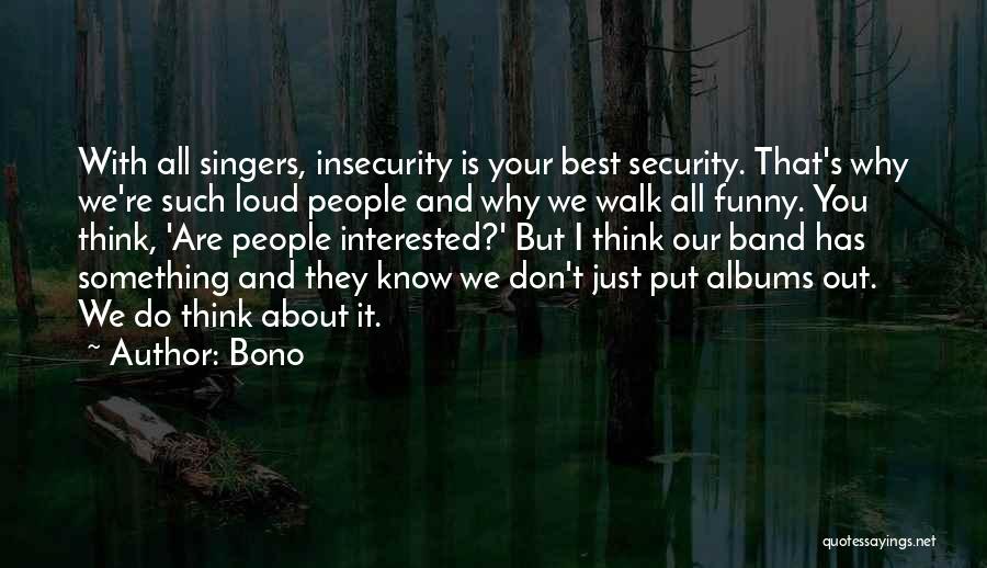 Bono Quotes: With All Singers, Insecurity Is Your Best Security. That's Why We're Such Loud People And Why We Walk All Funny.