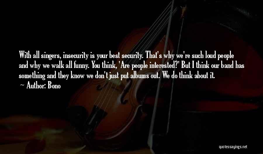 Bono Quotes: With All Singers, Insecurity Is Your Best Security. That's Why We're Such Loud People And Why We Walk All Funny.