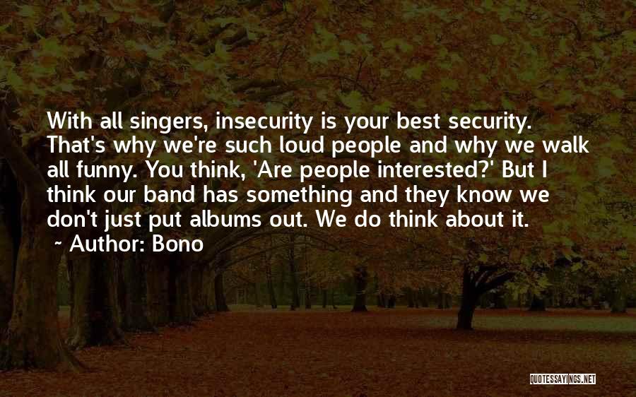 Bono Quotes: With All Singers, Insecurity Is Your Best Security. That's Why We're Such Loud People And Why We Walk All Funny.