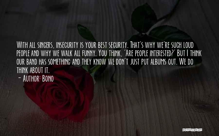 Bono Quotes: With All Singers, Insecurity Is Your Best Security. That's Why We're Such Loud People And Why We Walk All Funny.