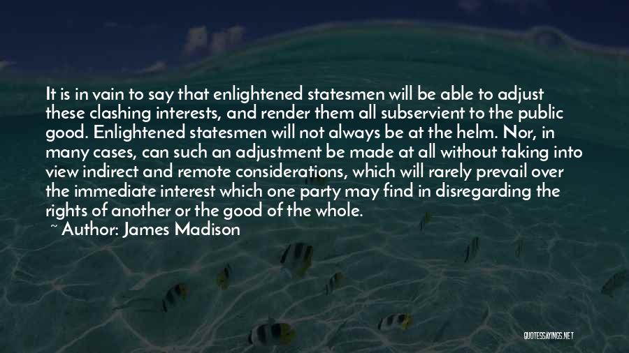 James Madison Quotes: It Is In Vain To Say That Enlightened Statesmen Will Be Able To Adjust These Clashing Interests, And Render Them