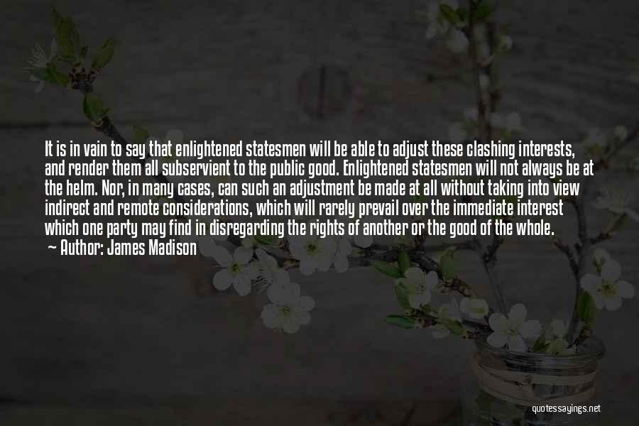 James Madison Quotes: It Is In Vain To Say That Enlightened Statesmen Will Be Able To Adjust These Clashing Interests, And Render Them