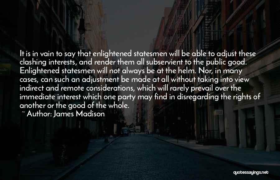 James Madison Quotes: It Is In Vain To Say That Enlightened Statesmen Will Be Able To Adjust These Clashing Interests, And Render Them