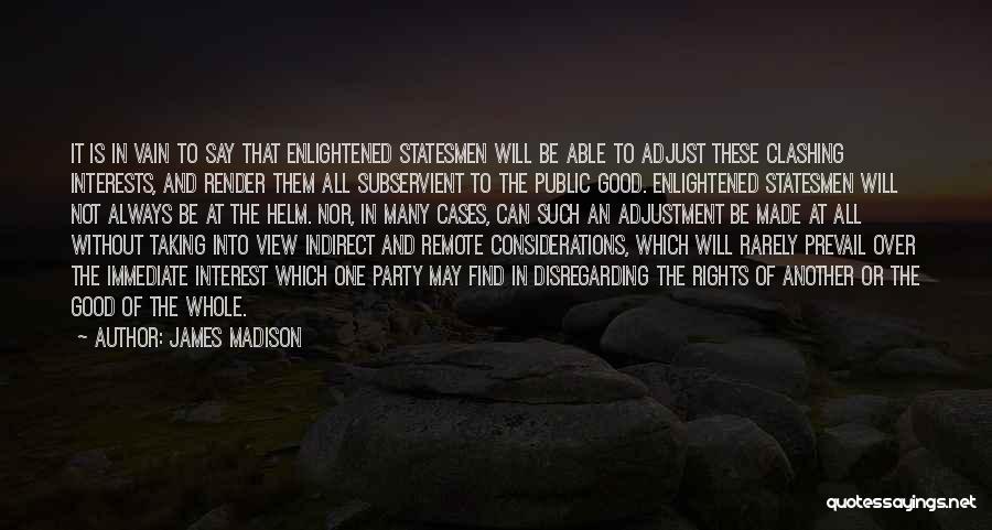 James Madison Quotes: It Is In Vain To Say That Enlightened Statesmen Will Be Able To Adjust These Clashing Interests, And Render Them