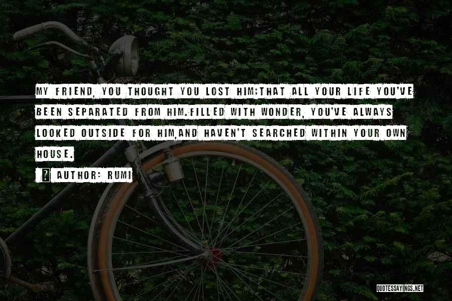 Rumi Quotes: My Friend, You Thought You Lost Him;that All Your Life You've Been Separated From Him.filled With Wonder, You've Always Looked