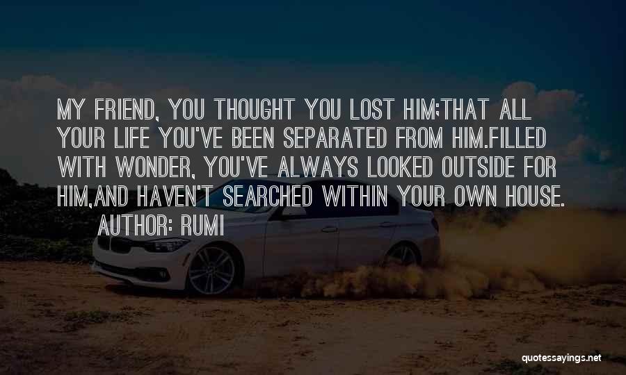 Rumi Quotes: My Friend, You Thought You Lost Him;that All Your Life You've Been Separated From Him.filled With Wonder, You've Always Looked