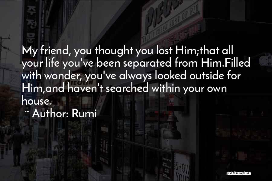 Rumi Quotes: My Friend, You Thought You Lost Him;that All Your Life You've Been Separated From Him.filled With Wonder, You've Always Looked