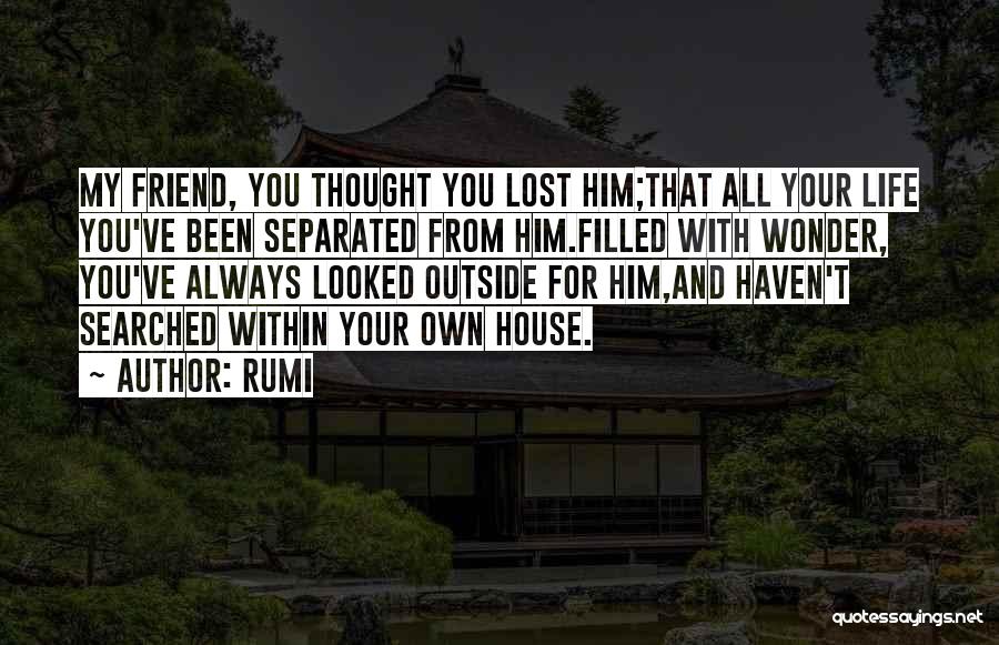 Rumi Quotes: My Friend, You Thought You Lost Him;that All Your Life You've Been Separated From Him.filled With Wonder, You've Always Looked