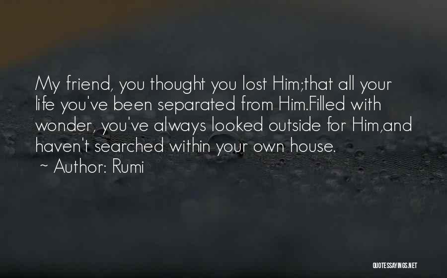 Rumi Quotes: My Friend, You Thought You Lost Him;that All Your Life You've Been Separated From Him.filled With Wonder, You've Always Looked