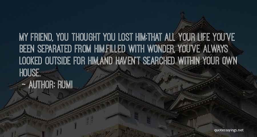 Rumi Quotes: My Friend, You Thought You Lost Him;that All Your Life You've Been Separated From Him.filled With Wonder, You've Always Looked