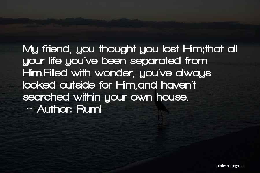 Rumi Quotes: My Friend, You Thought You Lost Him;that All Your Life You've Been Separated From Him.filled With Wonder, You've Always Looked