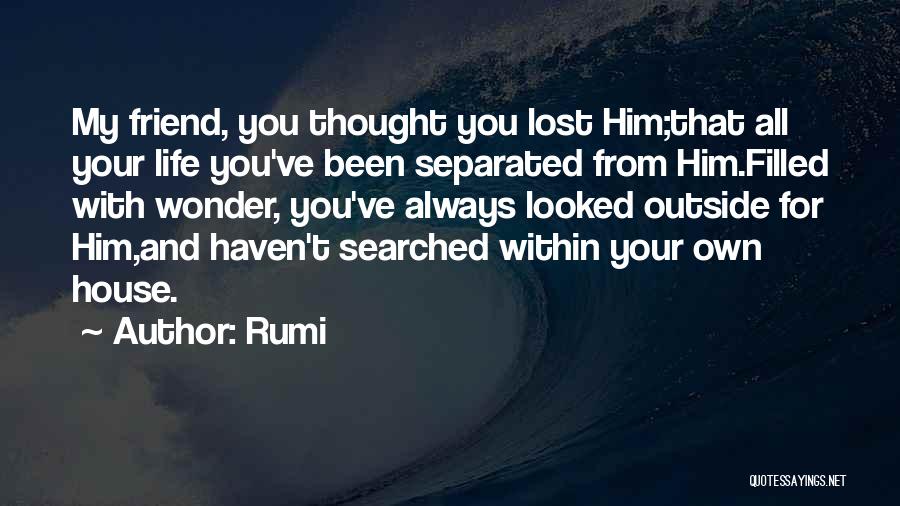 Rumi Quotes: My Friend, You Thought You Lost Him;that All Your Life You've Been Separated From Him.filled With Wonder, You've Always Looked