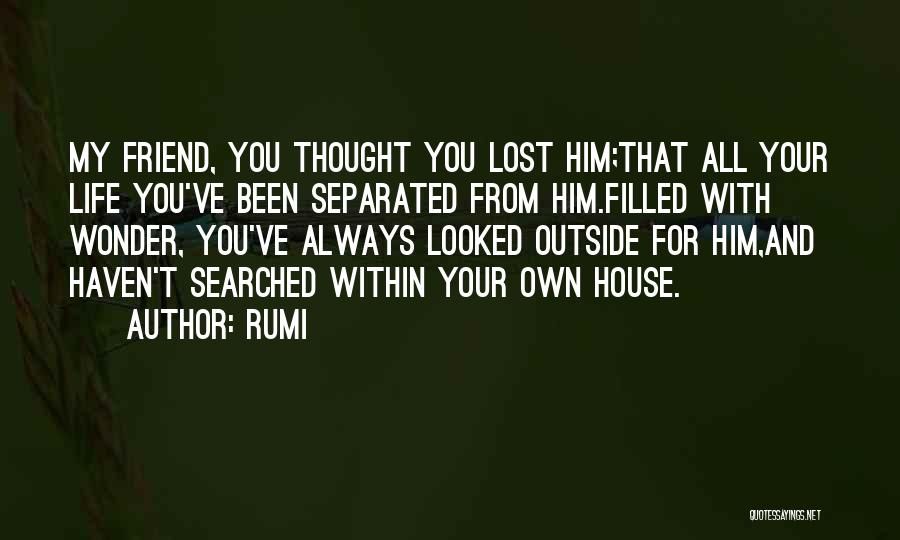 Rumi Quotes: My Friend, You Thought You Lost Him;that All Your Life You've Been Separated From Him.filled With Wonder, You've Always Looked