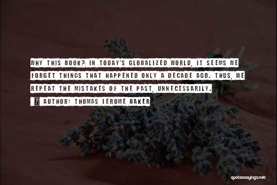 Thomas Jerome Baker Quotes: Why This Book? In Today's Globalized World, It Seems We Forget Things That Happened Only A Decade Ago. Thus, We