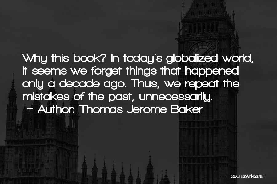 Thomas Jerome Baker Quotes: Why This Book? In Today's Globalized World, It Seems We Forget Things That Happened Only A Decade Ago. Thus, We