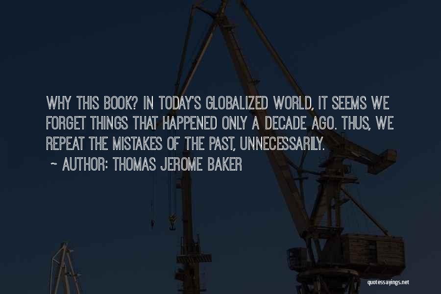 Thomas Jerome Baker Quotes: Why This Book? In Today's Globalized World, It Seems We Forget Things That Happened Only A Decade Ago. Thus, We