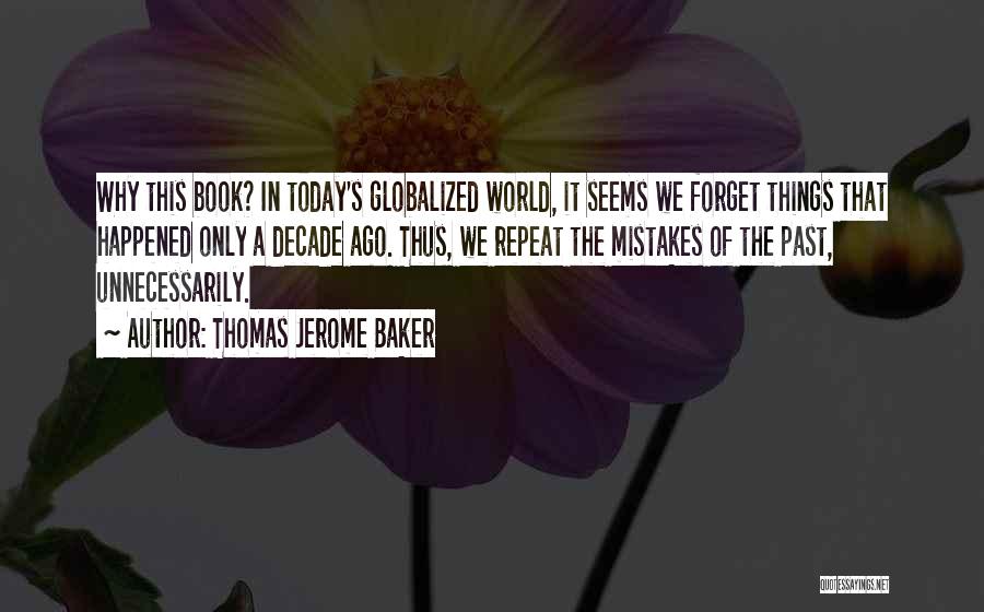 Thomas Jerome Baker Quotes: Why This Book? In Today's Globalized World, It Seems We Forget Things That Happened Only A Decade Ago. Thus, We