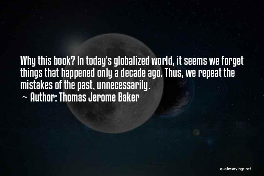 Thomas Jerome Baker Quotes: Why This Book? In Today's Globalized World, It Seems We Forget Things That Happened Only A Decade Ago. Thus, We