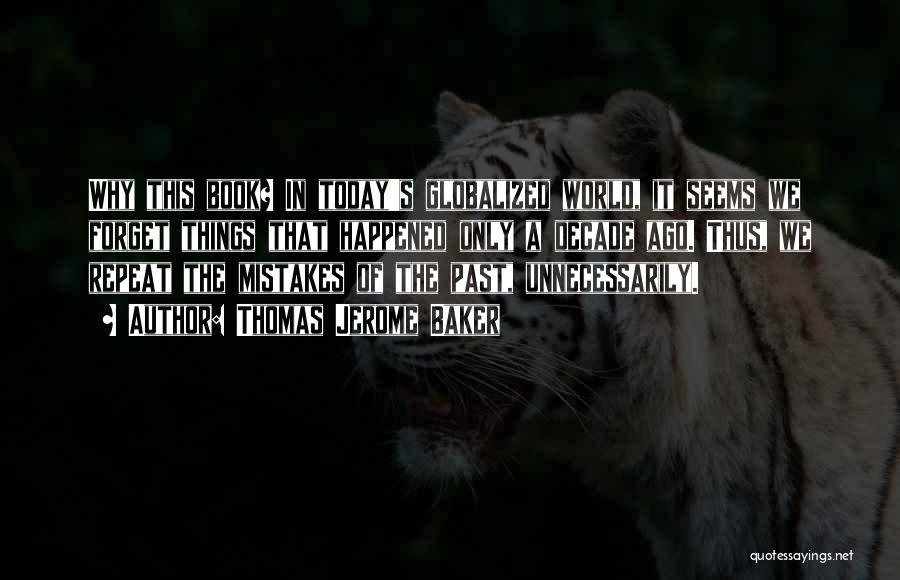 Thomas Jerome Baker Quotes: Why This Book? In Today's Globalized World, It Seems We Forget Things That Happened Only A Decade Ago. Thus, We