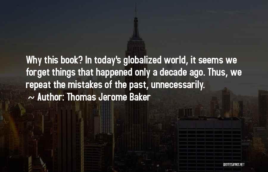 Thomas Jerome Baker Quotes: Why This Book? In Today's Globalized World, It Seems We Forget Things That Happened Only A Decade Ago. Thus, We