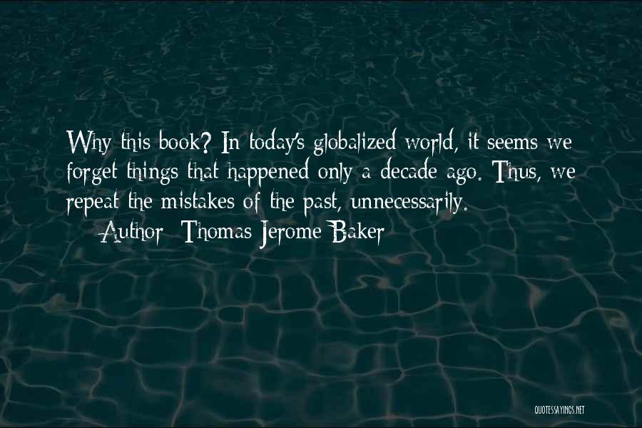 Thomas Jerome Baker Quotes: Why This Book? In Today's Globalized World, It Seems We Forget Things That Happened Only A Decade Ago. Thus, We