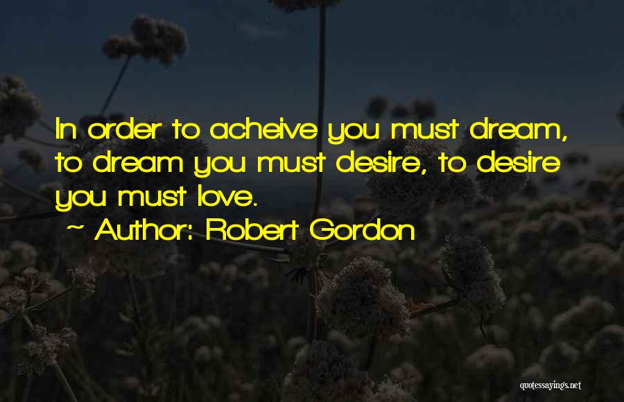 Robert Gordon Quotes: In Order To Acheive You Must Dream, To Dream You Must Desire, To Desire You Must Love.