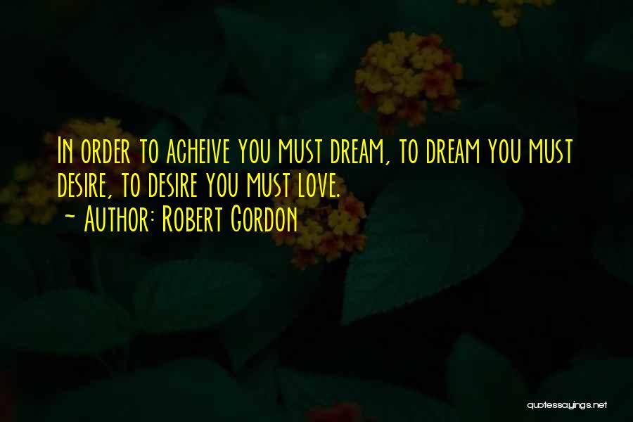 Robert Gordon Quotes: In Order To Acheive You Must Dream, To Dream You Must Desire, To Desire You Must Love.