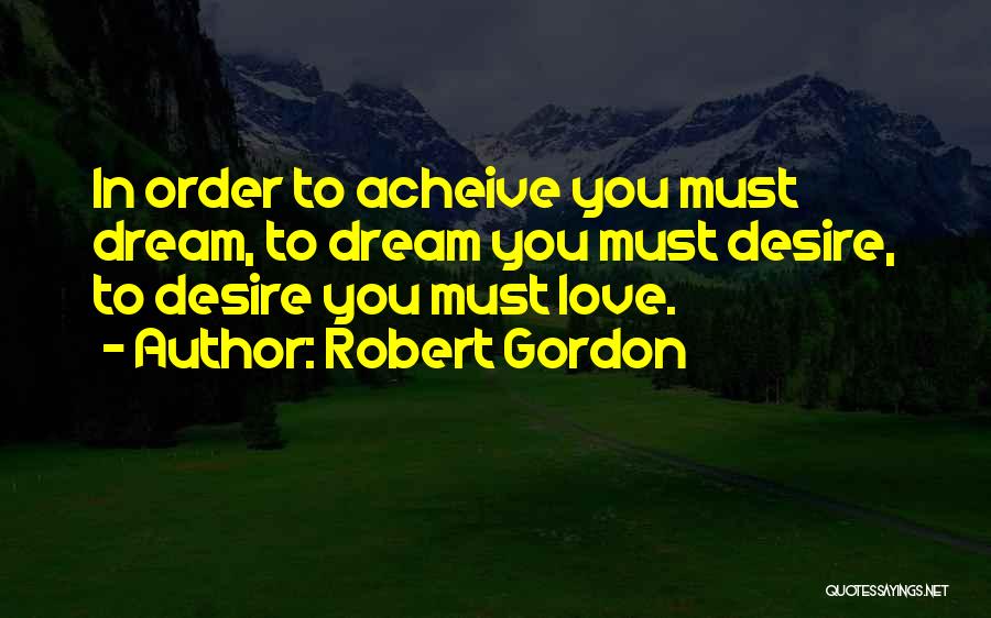 Robert Gordon Quotes: In Order To Acheive You Must Dream, To Dream You Must Desire, To Desire You Must Love.