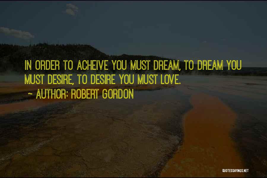 Robert Gordon Quotes: In Order To Acheive You Must Dream, To Dream You Must Desire, To Desire You Must Love.