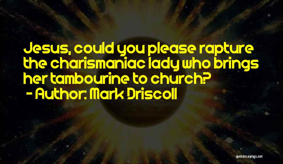Mark Driscoll Quotes: Jesus, Could You Please Rapture The Charismaniac Lady Who Brings Her Tambourine To Church?