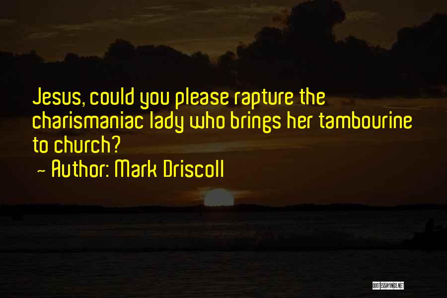 Mark Driscoll Quotes: Jesus, Could You Please Rapture The Charismaniac Lady Who Brings Her Tambourine To Church?