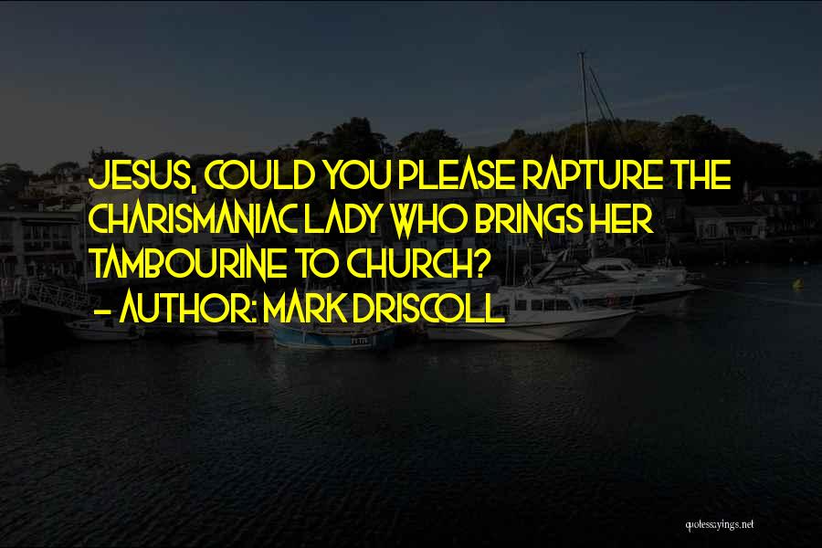 Mark Driscoll Quotes: Jesus, Could You Please Rapture The Charismaniac Lady Who Brings Her Tambourine To Church?