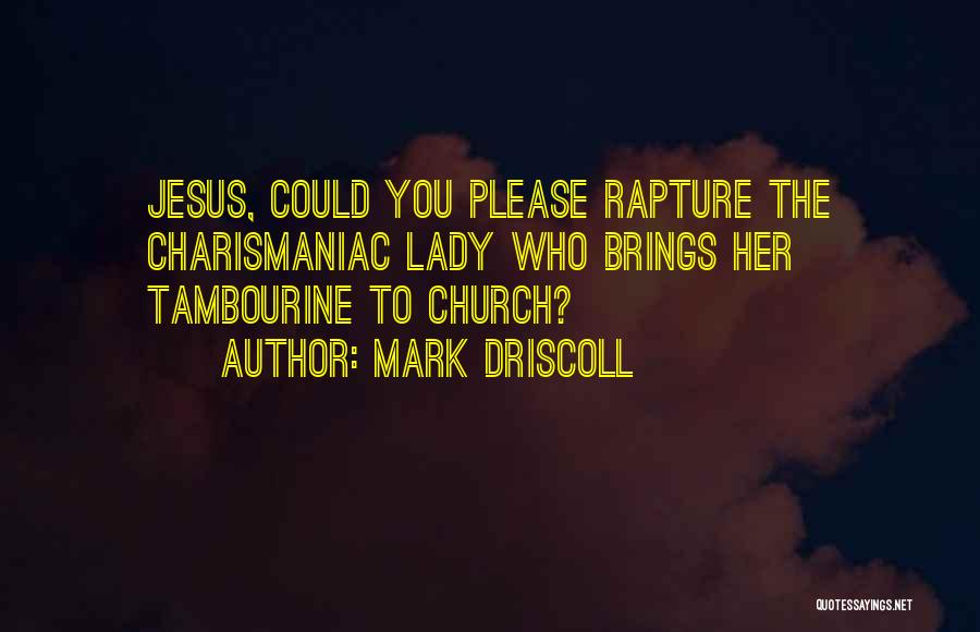 Mark Driscoll Quotes: Jesus, Could You Please Rapture The Charismaniac Lady Who Brings Her Tambourine To Church?