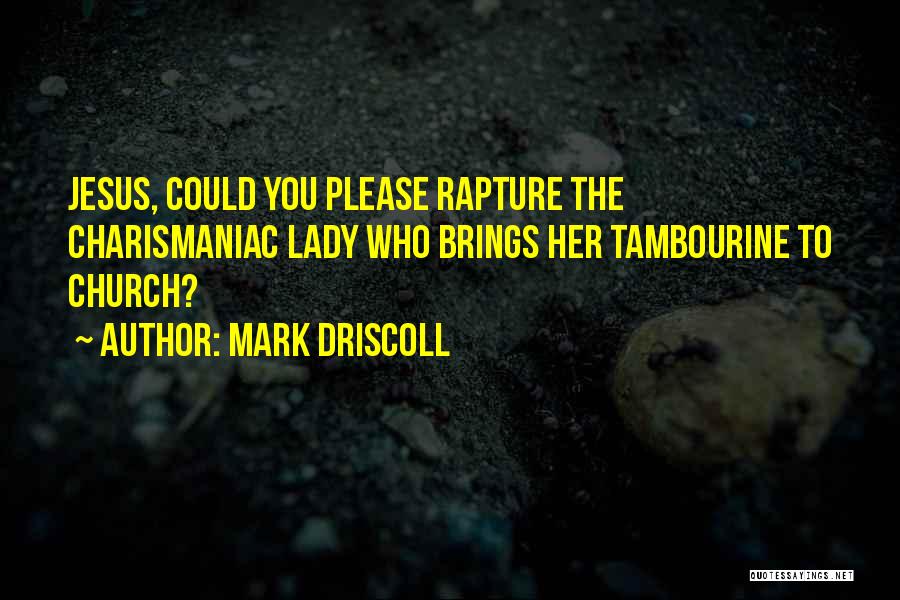 Mark Driscoll Quotes: Jesus, Could You Please Rapture The Charismaniac Lady Who Brings Her Tambourine To Church?