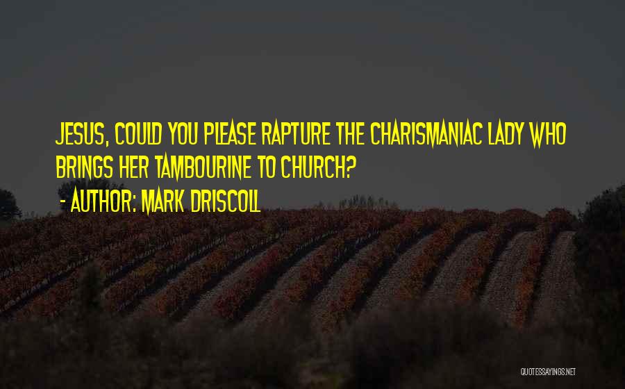 Mark Driscoll Quotes: Jesus, Could You Please Rapture The Charismaniac Lady Who Brings Her Tambourine To Church?