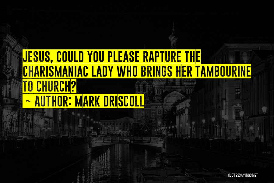 Mark Driscoll Quotes: Jesus, Could You Please Rapture The Charismaniac Lady Who Brings Her Tambourine To Church?