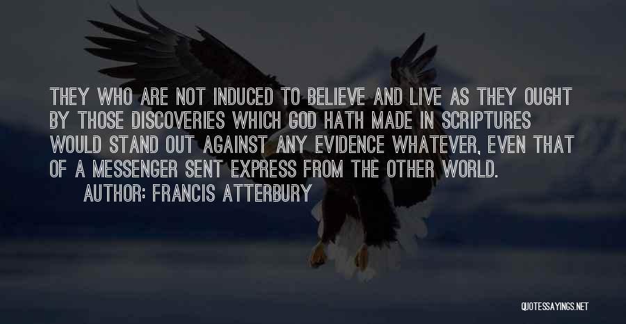 Francis Atterbury Quotes: They Who Are Not Induced To Believe And Live As They Ought By Those Discoveries Which God Hath Made In