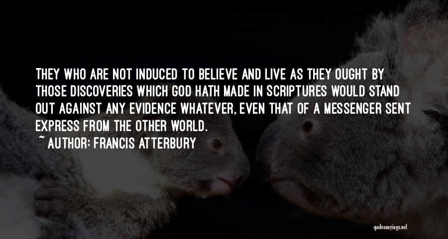 Francis Atterbury Quotes: They Who Are Not Induced To Believe And Live As They Ought By Those Discoveries Which God Hath Made In