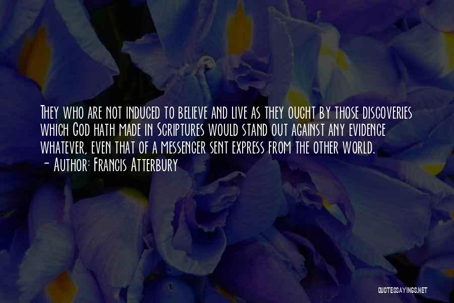 Francis Atterbury Quotes: They Who Are Not Induced To Believe And Live As They Ought By Those Discoveries Which God Hath Made In