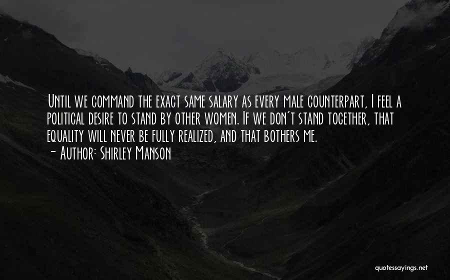 Shirley Manson Quotes: Until We Command The Exact Same Salary As Every Male Counterpart, I Feel A Political Desire To Stand By Other